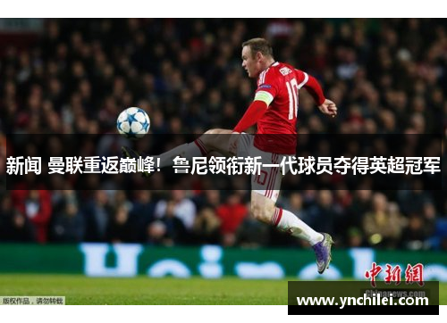 新闻 曼联重返巅峰！鲁尼领衔新一代球员夺得英超冠军