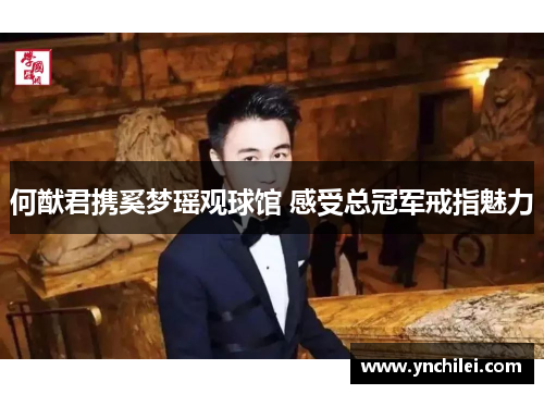 何猷君携奚梦瑶观球馆 感受总冠军戒指魅力