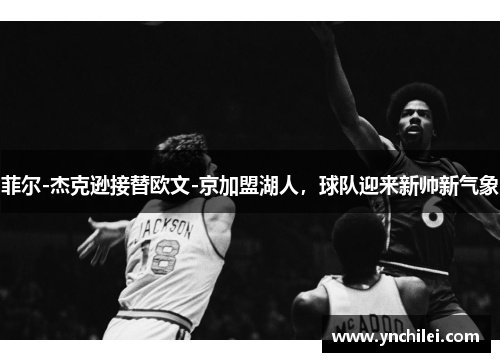 菲尔-杰克逊接替欧文-京加盟湖人，球队迎来新帅新气象