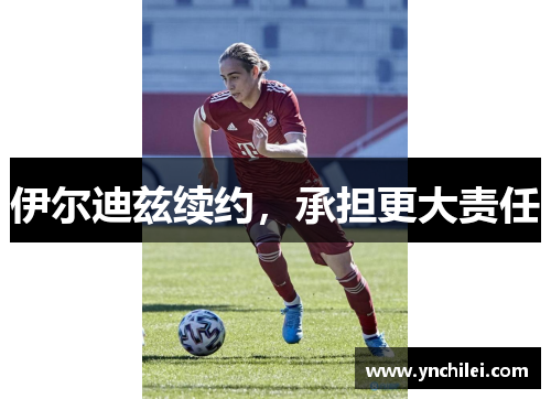 伊尔迪兹续约，承担更大责任