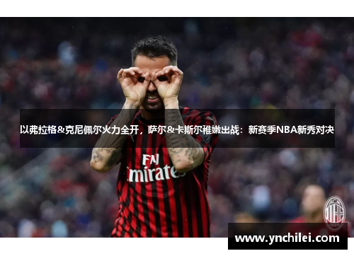 以弗拉格&克尼佩尔火力全开，萨尔&卡斯尔稚嫩出战：新赛季NBA新秀对决